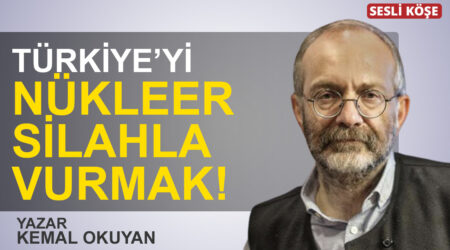 Kemal Okuyan: “Türkiye’yi nükleer silahla vurmak!”