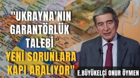 Emekli Büyükelçi Onur Öymen: “Ukrayna’nın Garantörlük Talebi Yeni Sorunlara Kapı Aralıyor”