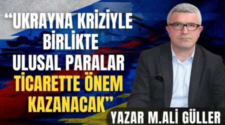 Gazeteci-Yazar Mehmet Ali Güller: “Ukrayna Kriziyle Birlikte Ulusal Paralar Ticarette Önem Kazanacak”