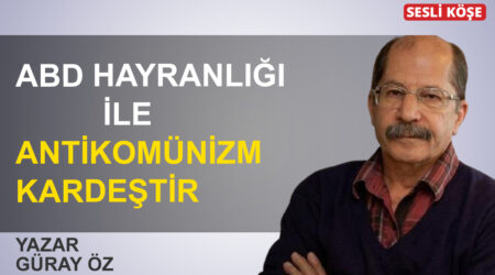 Güray Öz: ‘ABD hayranlığı ile antikomünizm kardeştir’