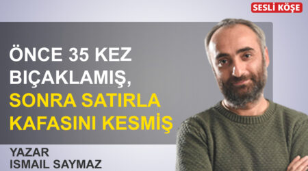 İsmail Saymaz: “Önce 35 kez bıçaklamış, sonra satırla kafasını kesmiş”