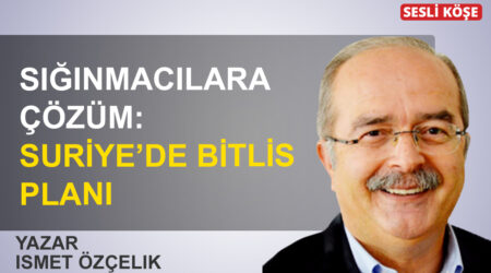 İsmet Özçelik: ‘Sığınmacılara çözüm: Suriye’de Bitlis Planı’