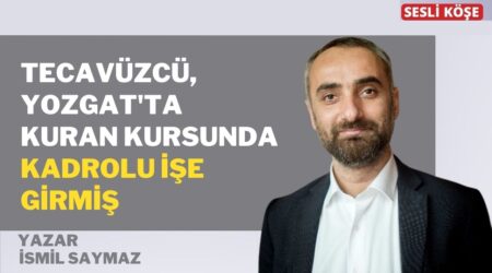 İsmail Saymaz: “Tecavüzcü, Yozgat’ta Kuran kursunda kadrolu işe girmiş”