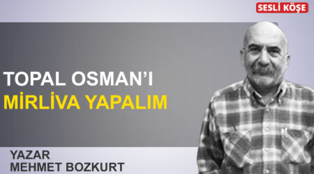 Mehmet Bozkurt: “Topal Osman’ı Mirliva yapalım”