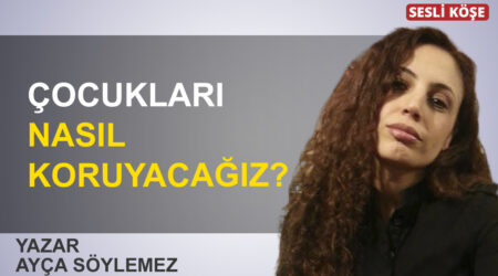 Ayça Söylemez: “Çocukları nasıl koruyacağız?”