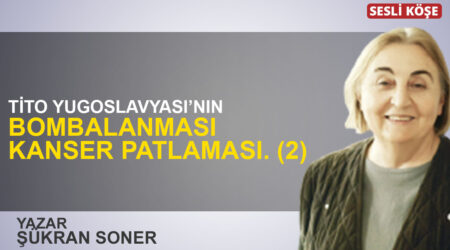 Şükran Soner: “Tito Yugoslavyası’nın bombalanması kanser patlaması. (2)”