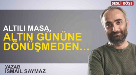 İsmail Saymaz: “Altılı Masa, altın gününe dönüşmeden…”