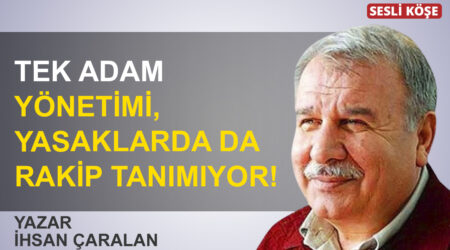 İhsan Çaralan: “Tek adam yönetimi, yasaklarda da rakip tanımıyor!”