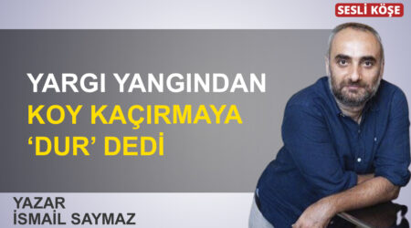 İsmail Saymaz: “Yargı yangından koy kaçırmaya ‘dur’ dedi”