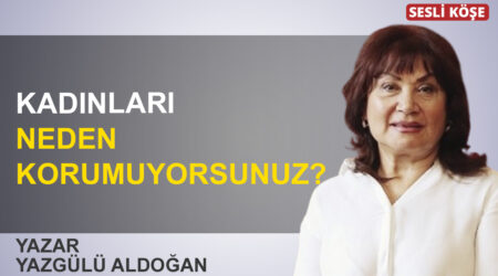 Yazgülü Aldoğan: “Kadınları neden korumuyorsunuz?”