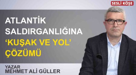 Mehmet Ali Güller: “Atlantik saldırganlığına ‘Kuşak ve Yol’ çözümü”