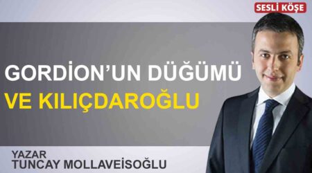 Tuncay Mollaveisoğlu: “Gordion’un düğümü ve Kılıçdaroğlu”