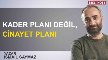 İsmail Saymaz: “Kader planı değil, cinayet planı”