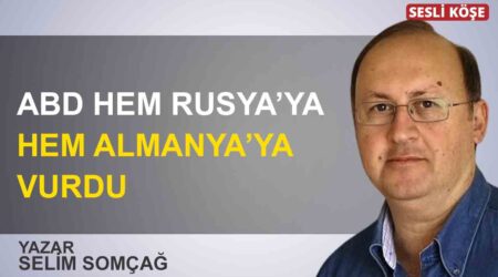 Selim Somçağ: “ABD hem Rusya’ya hem Almanya’ya vurdu”