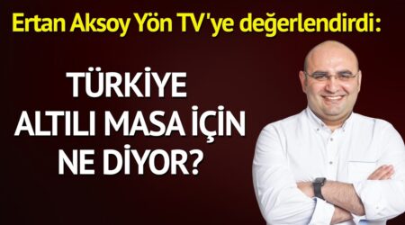 Ertan Aksoy Yön TV’ye değerlendirdi: Türkiye altılı masa için ne diyor?
