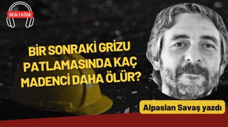 Alpaslan Savaş: “Bir sonraki grizu patlamasında kaç madenci daha ölür?”