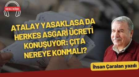 İhsan Çaralan: “Atalay yasaklasa da herkes asgari ücreti konuşuyor: Çıta nereye konmalı?”