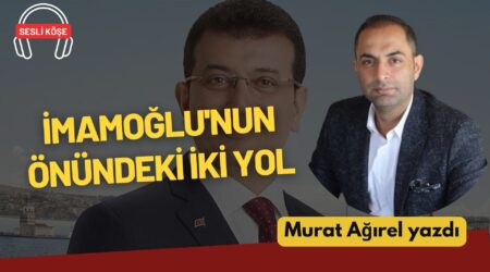 Murat Ağırel: “İmamoğlu’nun önündeki iki yol”