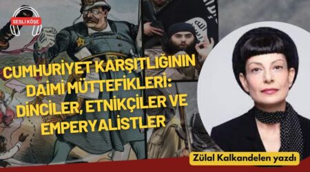Zülal Kalkandelen: “Cumhuriyet karşıtlığının daimi müttefikleri: Dinciler, etnikçiler ve emperyalistler”