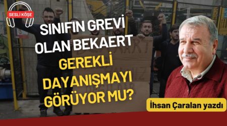 İhsan Çaralan: “Sınıfın grevi olan Bekaert gerekli dayanışmayı görüyor mu?”