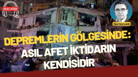 Oğuz Oyan: “Depremlerin gölgesinde: Asıl afet iktidarın kendisidir”